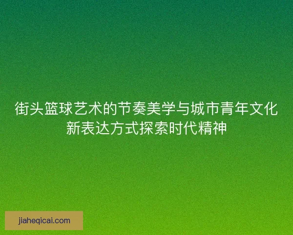 街头篮球艺术的节奏美学与城市青年文化新表达方式探索时代精神