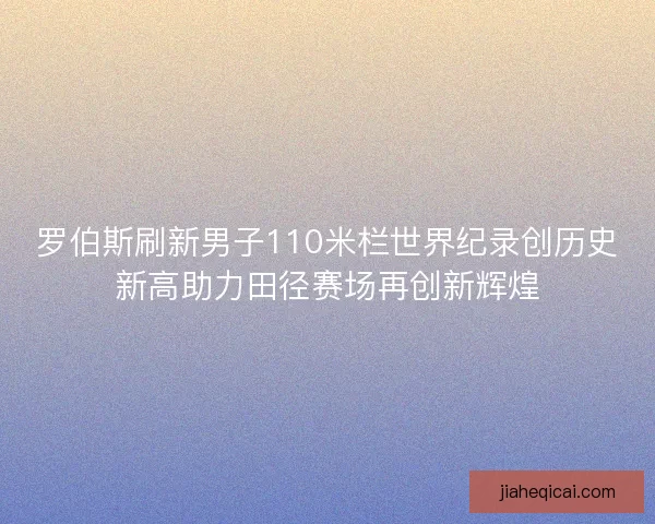 罗伯斯刷新男子110米栏世界纪录创历史新高助力田径赛场再创新辉煌