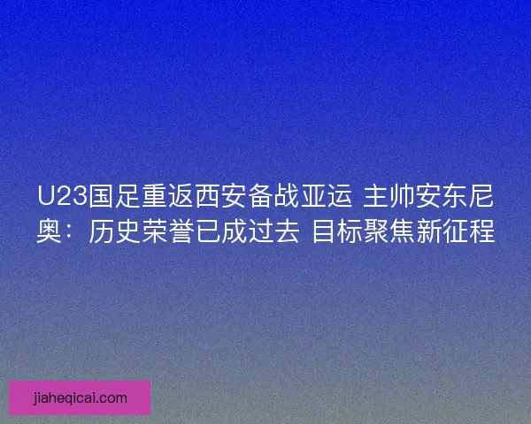 U23国足重返西安备战亚运 主帅安东尼奥：历史荣誉已成过去 目标聚焦新征程