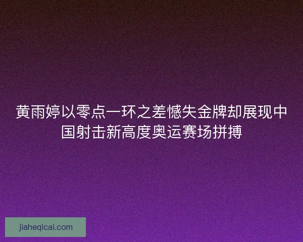 黄雨婷以零点一环之差憾失金牌却展现中国射击新高度奥运赛场拼搏